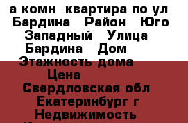 1-а комн. квартира по ул. Бардина › Район ­ Юго-Западный › Улица ­ Бардина › Дом ­ 6 › Этажность дома ­ 5 › Цена ­ 13 000 - Свердловская обл., Екатеринбург г. Недвижимость » Квартиры аренда   